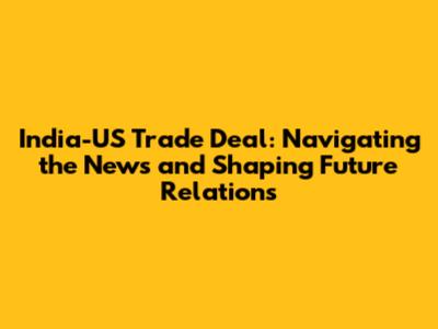 India-US Trade Deal: Navigating the News and Shaping Future Relations