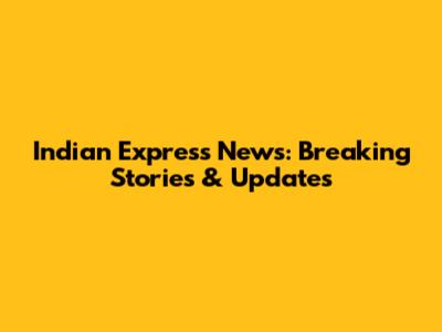 Indian Express News: Breaking Stories & Updates