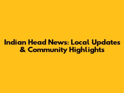 Indian Head News: Local Updates & Community Highlights