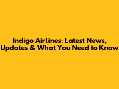 Indigo Airlines: Latest News, Updates & What You Need to Know