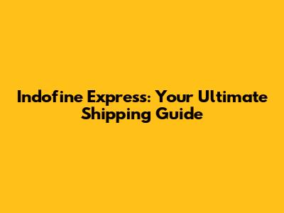 Indofine Express: Your Ultimate Shipping Guide