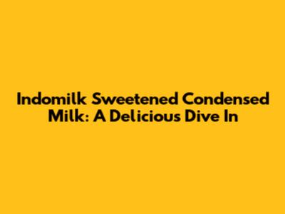 Indomilk Sweetened Condensed Milk: A Delicious Dive In