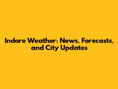 Indore Weather: News, Forecasts, and City Updates