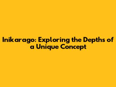 Inikarago: Exploring the Depths of a Unique Concept
