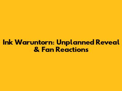 Ink Waruntorn: Unplanned Reveal & Fan Reactions