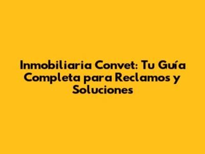 Inmobiliaria Convet: Tu Guía Completa para Reclamos y Soluciones