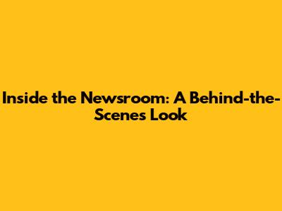 Inside the Newsroom: A Behind-the-Scenes Look