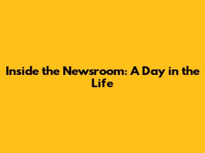 Inside the Newsroom: A Day in the Life