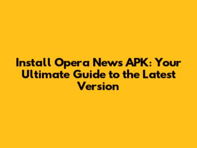 Install Opera News APK: Your Ultimate Guide to the Latest Version