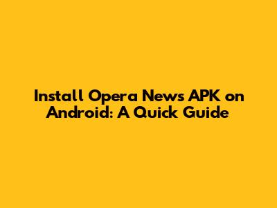Install Opera News APK on Android: A Quick Guide