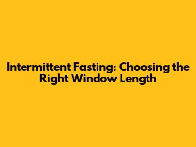 Intermittent Fasting: Choosing the Right Window Length