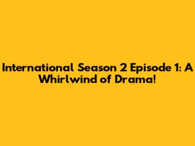 International Season 2 Episode 1: A Whirlwind of Drama!
