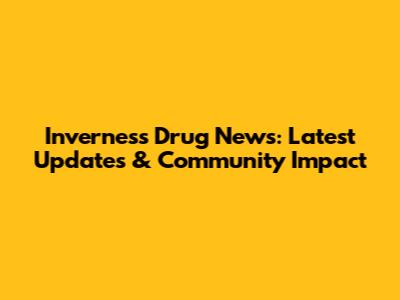 Inverness Drug News: Latest Updates & Community Impact