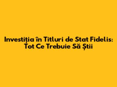 Investiția în Titluri de Stat Fidelis: Tot Ce Trebuie Să Știi