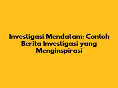 Investigasi Mendalam: Contoh Berita Investigasi yang Menginspirasi
