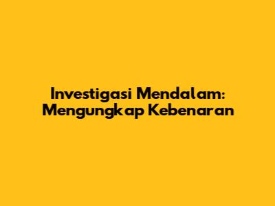 Investigasi Mendalam: Mengungkap Kebenaran