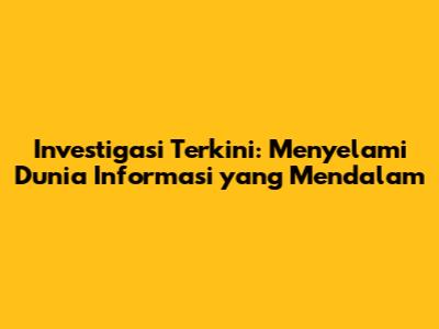 Investigasi Terkini: Menyelami Dunia Informasi yang Mendalam