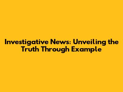 Investigative News: Unveiling the Truth Through Example