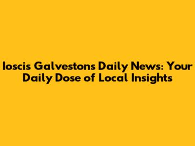 Ioscis Galveston's Daily News: Your Daily Dose of Local Insights