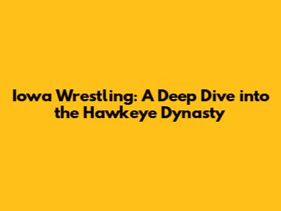 Iowa Wrestling: A Deep Dive into the Hawkeye Dynasty