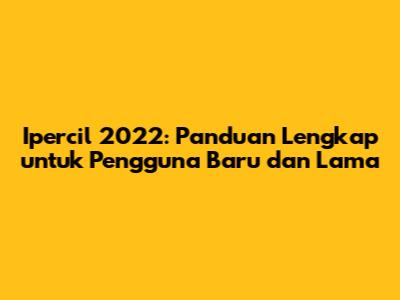 Ipercil 2022: Panduan Lengkap untuk Pengguna Baru dan Lama
