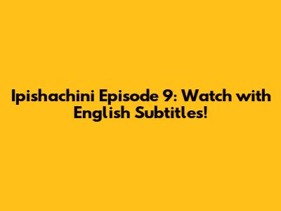 Ipishachini Episode 9: Watch with English Subtitles!