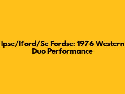 Ipse/Iford/Se Fordse: 1976 Western Duo Performance