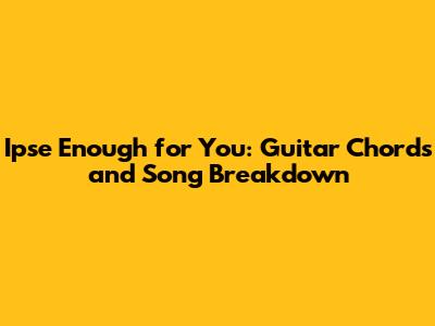 Ipse Enough for You: Guitar Chords and Song Breakdown