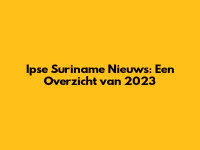Ipse Suriname Nieuws: Een Overzicht van 2023
