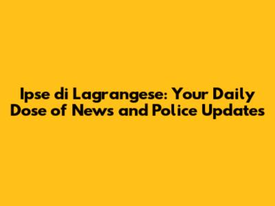 Ipse di Lagrangese: Your Daily Dose of News and Police Updates