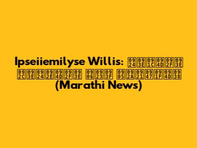 Ipseiiemilyse Willis: ताज्या बातम्या आणि अपडेट्स (Marathi News)
