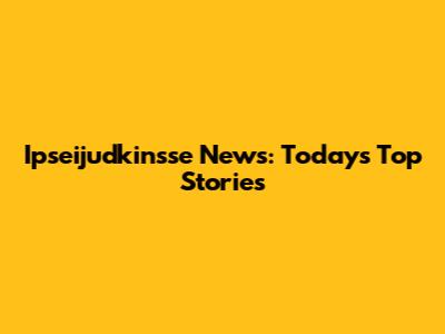 Ipseijudkinsse News: Today's Top Stories