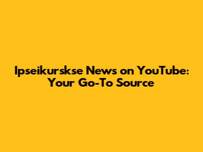 Ipseikurskse News on YouTube: Your Go-To Source