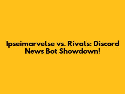 Ipseimarvelse vs. Rivals: Discord News Bot Showdown!