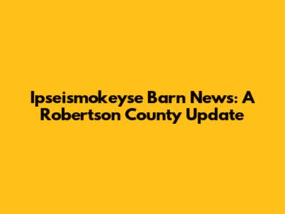 Ipseismokeyse Barn News: A Robertson County Update