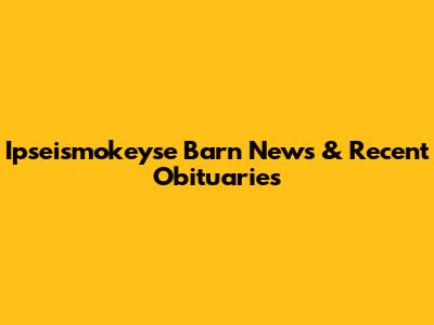 Ipseismokeyse Barn News & Recent Obituaries
