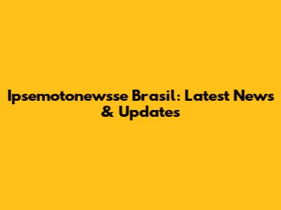 Ipsemotonewsse Brasil: Latest News & Updates