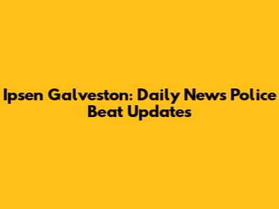 Ipsen Galveston: Daily News Police Beat Updates