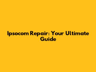 Ipsocom Repair: Your Ultimate Guide