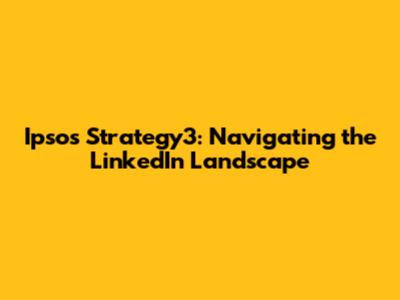 Ipsos Strategy3: Navigating the LinkedIn Landscape