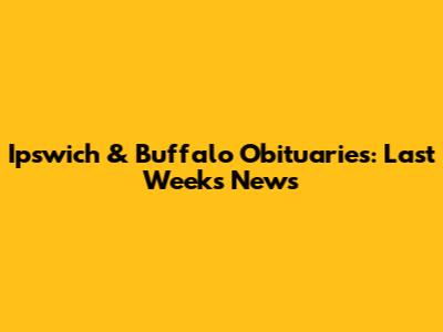 Ipswich & Buffalo Obituaries: Last Week's News