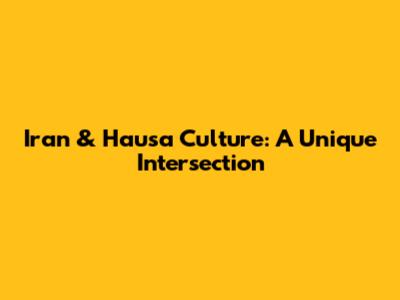 Iran & Hausa Culture: A Unique Intersection