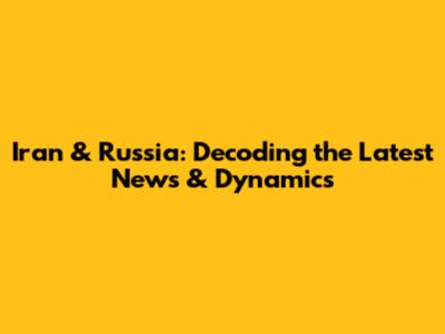 Iran & Russia: Decoding the Latest News & Dynamics