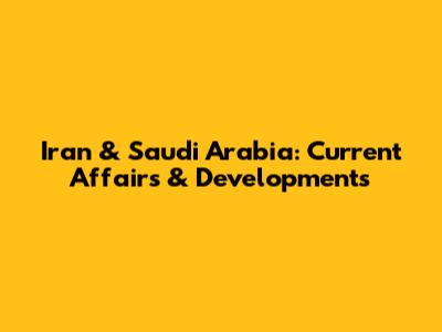 Iran & Saudi Arabia: Current Affairs & Developments