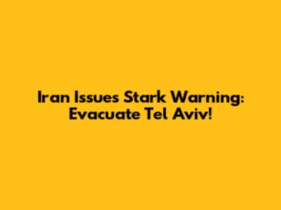 Iran Issues Stark Warning: Evacuate Tel Aviv!