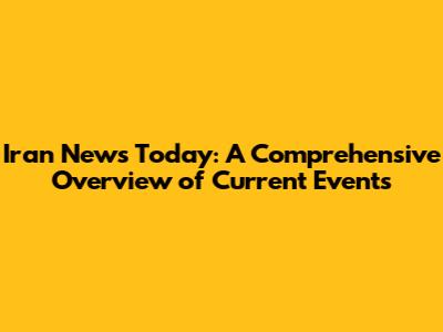 Iran News Today: A Comprehensive Overview of Current Events