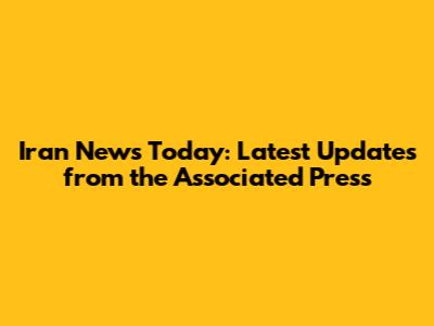 Iran News Today: Latest Updates from the Associated Press