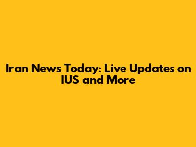 Iran News Today: Live Updates on IUS and More