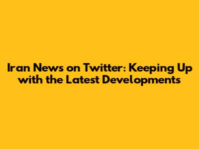 Iran News on Twitter: Keeping Up with the Latest Developments