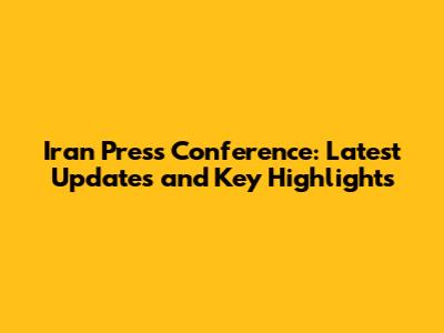 Iran Press Conference: Latest Updates and Key Highlights